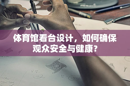 体育馆看台设计，如何确保观众安全与健康？