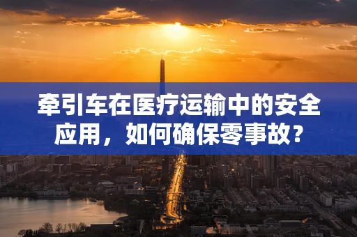 牵引车在医疗运输中的安全应用，如何确保零事故？