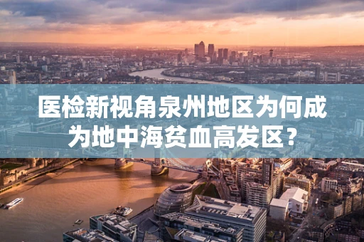 医检新视角泉州地区为何成为地中海贫血高发区？