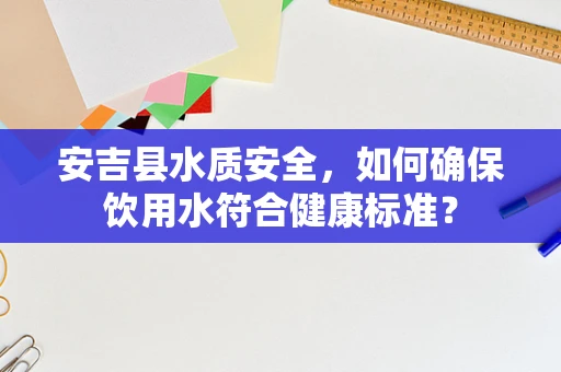 安吉县水质安全，如何确保饮用水符合健康标准？