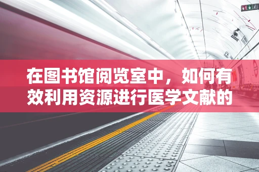 在图书馆阅览室中，如何有效利用资源进行医学文献的深度挖掘？