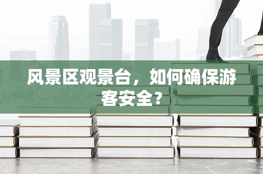 风景区观景台，如何确保游客安全？