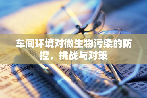 车间环境对微生物污染的防控，挑战与对策