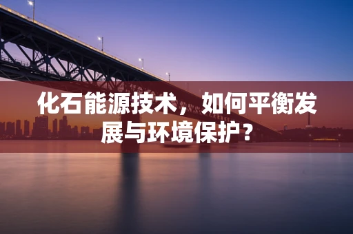 化石能源技术，如何平衡发展与环境保护？