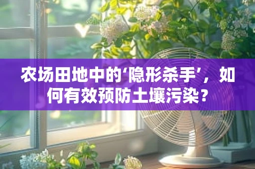 农场田地中的‘隐形杀手’，如何有效预防土壤污染？