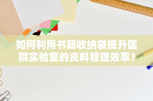如何利用书籍收纳袋提升医院实验室的资料管理效率？