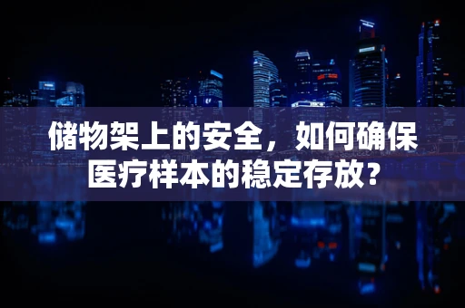 储物架上的安全，如何确保医疗样本的稳定存放？