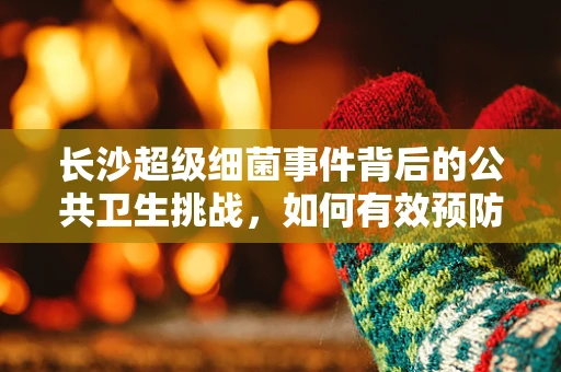 长沙超级细菌事件背后的公共卫生挑战，如何有效预防与控制？