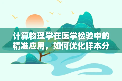 计算物理学在医学检验中的精准应用，如何优化样本分析的效率与精度？