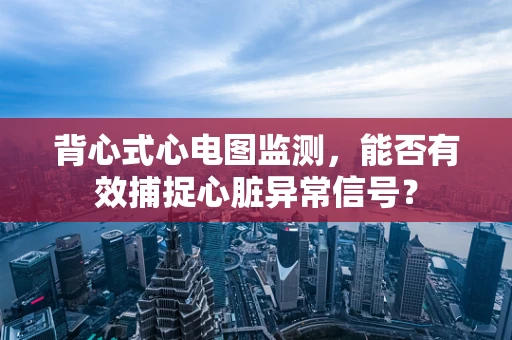 背心式心电图监测，能否有效捕捉心脏异常信号？