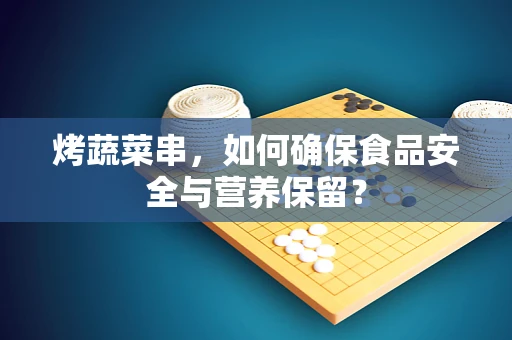 烤蔬菜串，如何确保食品安全与营养保留？