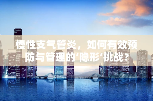 慢性支气管炎，如何有效预防与管理的‘隐形’挑战？