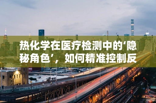 热化学在医疗检测中的‘隐秘角色’，如何精准控制反应温度？