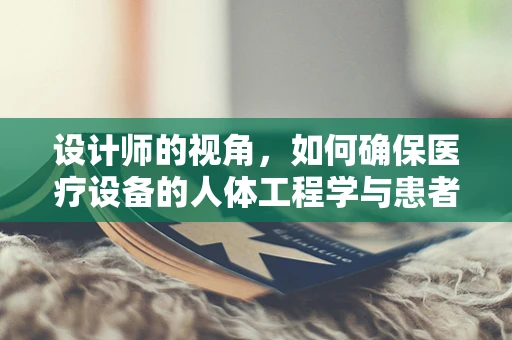 设计师的视角，如何确保医疗设备的人体工程学与患者安全？