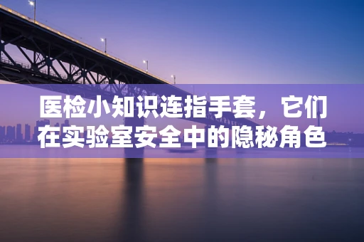 医检小知识连指手套，它们在实验室安全中的隐秘角色？