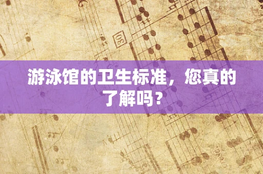 游泳馆的卫生标准，您真的了解吗？