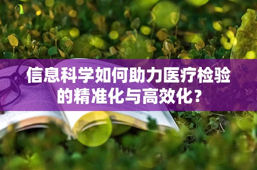 信息科学如何助力医疗检验的精准化与高效化？