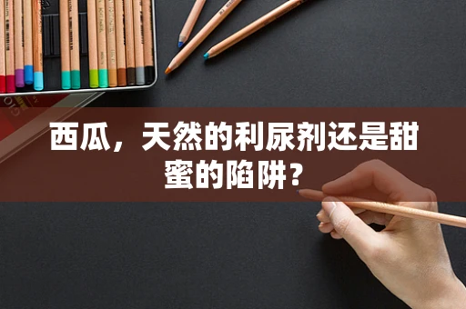 西瓜，天然的利尿剂还是甜蜜的陷阱？