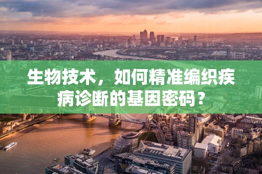 生物技术，如何精准编织疾病诊断的基因密码？
