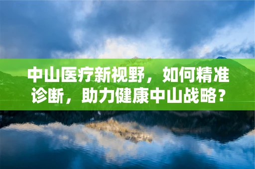 中山医疗新视野，如何精准诊断，助力健康中山战略？