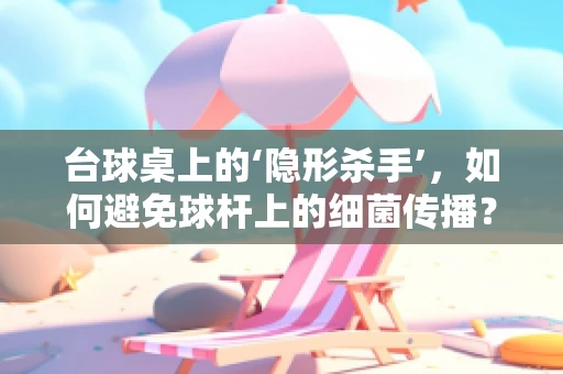 台球桌上的‘隐形杀手’，如何避免球杆上的细菌传播？