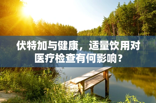 伏特加与健康，适量饮用对医疗检查有何影响？