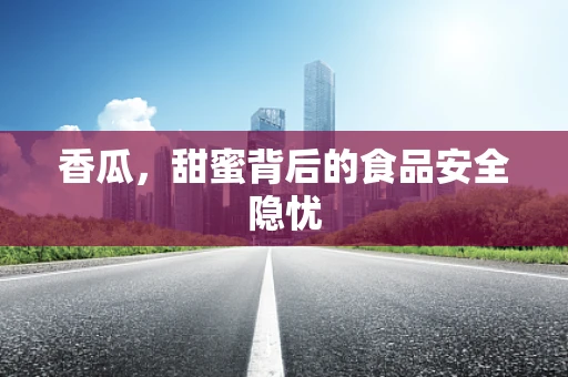 香瓜，甜蜜背后的食品安全隐忧
