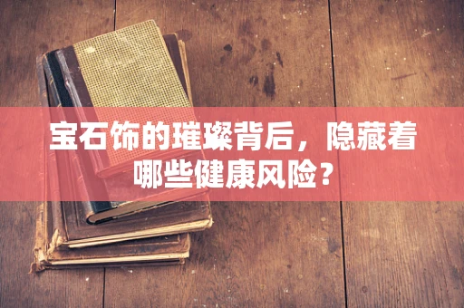 宝石饰的璀璨背后，隐藏着哪些健康风险？