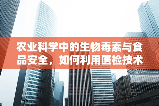 农业科学中的生物毒素与食品安全，如何利用医检技术进行监测？