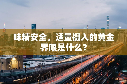 味精安全，适量摄入的黄金界限是什么？