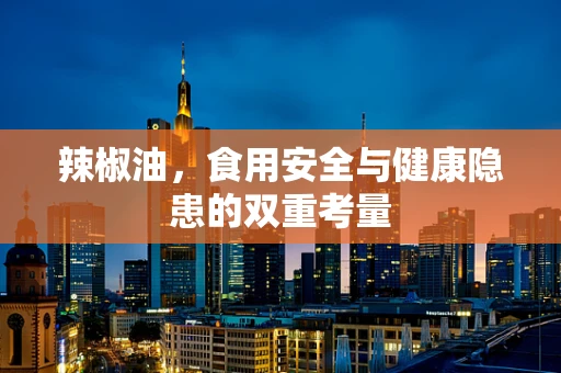 辣椒油，食用安全与健康隐患的双重考量