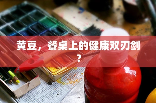 黄豆，餐桌上的健康双刃剑？