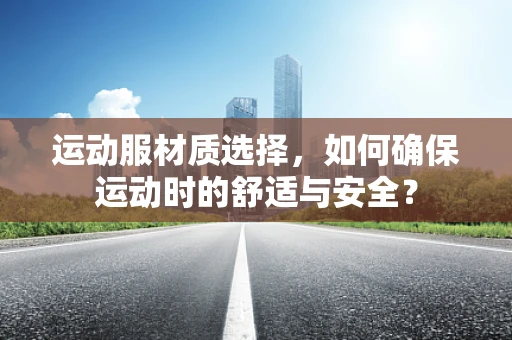 运动服材质选择，如何确保运动时的舒适与安全？