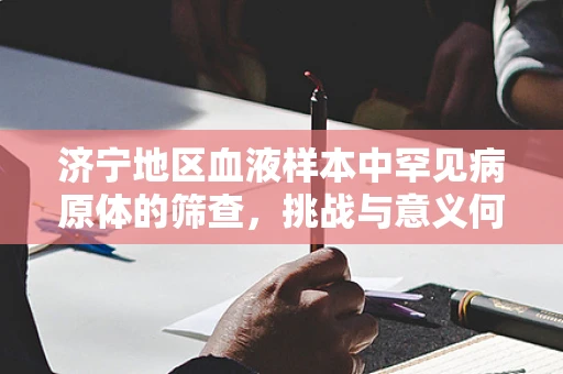济宁地区血液样本中罕见病原体的筛查，挑战与意义何在？
