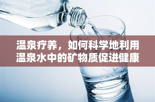 温泉疗养，如何科学地利用温泉水中的矿物质促进健康？