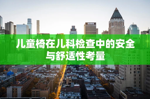 儿童椅在儿科检查中的安全与舒适性考量