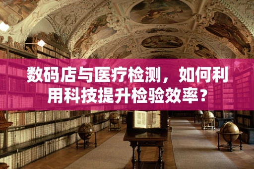 数码店与医疗检测，如何利用科技提升检验效率？