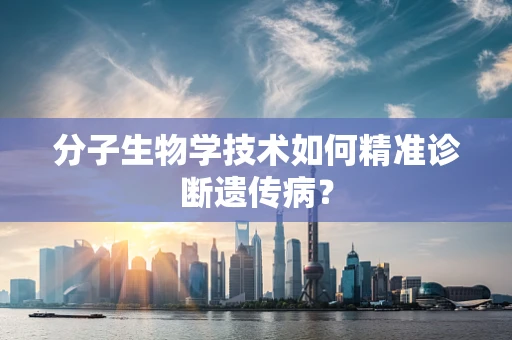 分子生物学技术如何精准诊断遗传病？