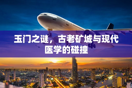 玉门之谜，古老矿城与现代医学的碰撞
