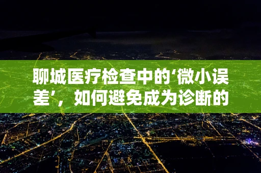 聊城医疗检查中的‘微小误差’，如何避免成为诊断的‘隐形杀手’？