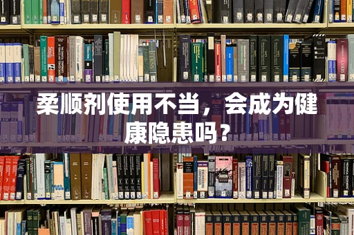柔顺剂使用不当，会成为健康隐患吗？