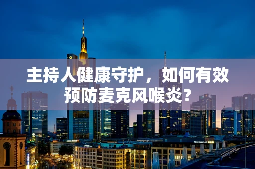 主持人健康守护，如何有效预防麦克风喉炎？