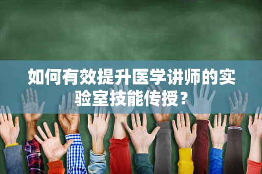 如何有效提升医学讲师的实验室技能传授？