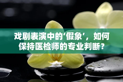 戏剧表演中的‘假象’，如何保持医检师的专业判断？