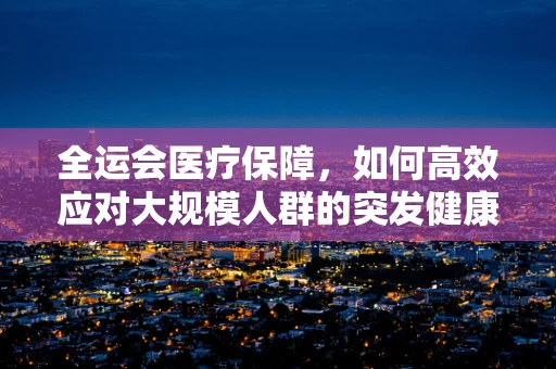 全运会医疗保障，如何高效应对大规模人群的突发健康事件？