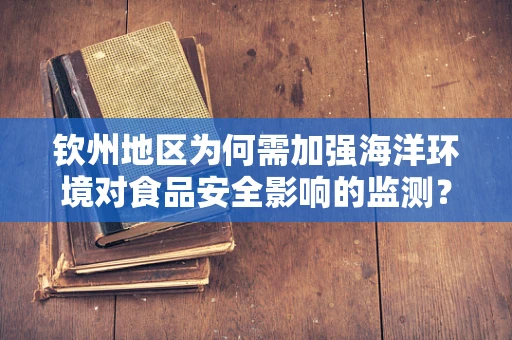 钦州地区为何需加强海洋环境对食品安全影响的监测？