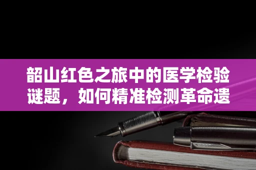 韶山红色之旅中的医学检验谜题，如何精准检测革命遗址的微生物污染？