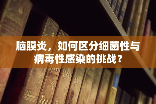 脑膜炎，如何区分细菌性与病毒性感染的挑战？