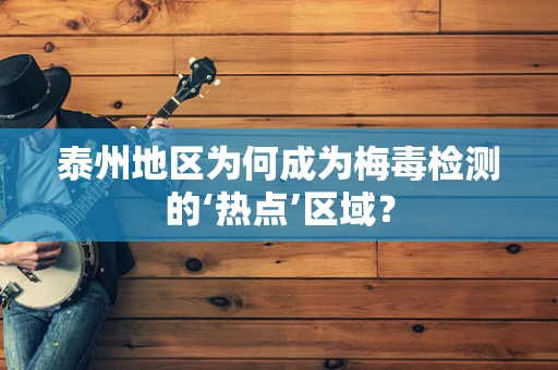 泰州地区为何成为梅毒检测的‘热点’区域？