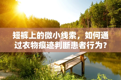 短裤上的微小线索，如何通过衣物痕迹判断患者行为？